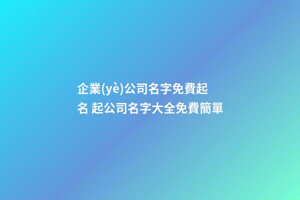 企業(yè)公司名字免費起名 起公司名字大全免費簡單-第1張-公司起名-玄機派